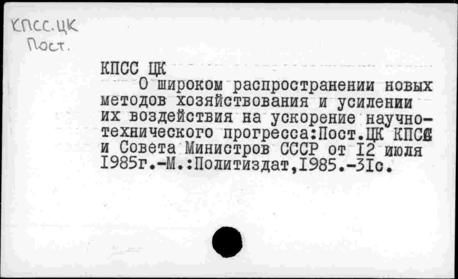 ﻿ШСС.ЦК
^•ОСТ.
КПСС ЦК
О широком распространении новых методов хозяйствования и усилении их воздействия на ускорение научно-технического прогресса:Пост.ЦК КПСА и Совета Министров СССР от 12 июля 1985г.-М.Политиздат,1985.-31с.